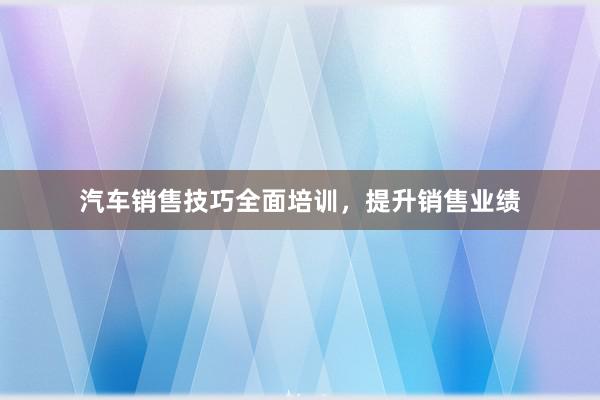 汽车销售技巧全面培训，提升销售业绩