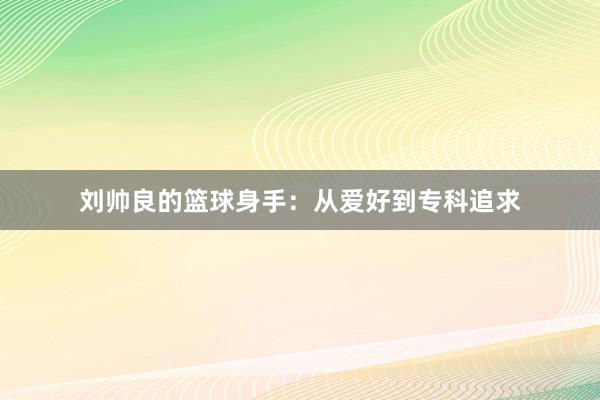 刘帅良的篮球身手：从爱好到专科追求